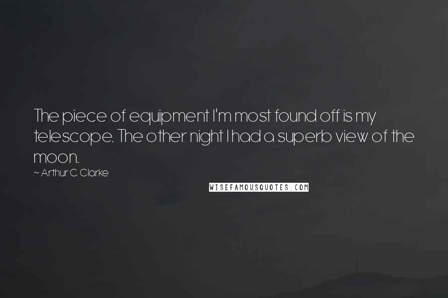 Arthur C. Clarke Quotes: The piece of equipment I'm most found off is my telescope. The other night I had a superb view of the moon.