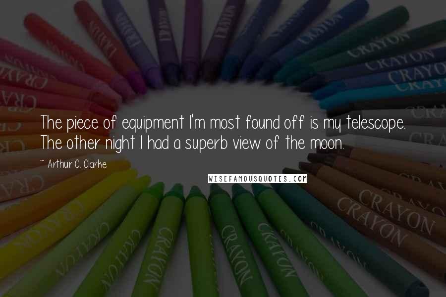 Arthur C. Clarke Quotes: The piece of equipment I'm most found off is my telescope. The other night I had a superb view of the moon.