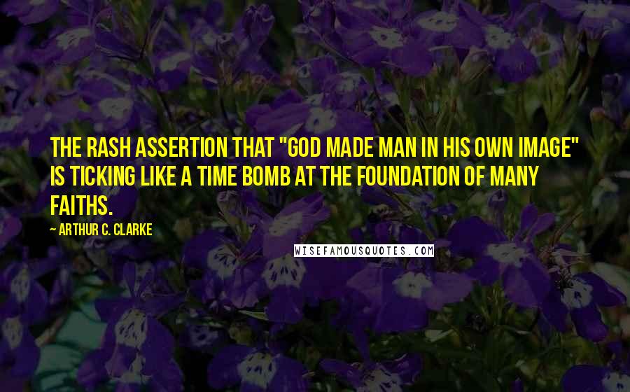 Arthur C. Clarke Quotes: The rash assertion that "God made man in His own image" is ticking like a time bomb at the foundation of many faiths.