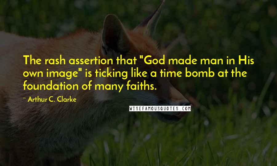 Arthur C. Clarke Quotes: The rash assertion that "God made man in His own image" is ticking like a time bomb at the foundation of many faiths.