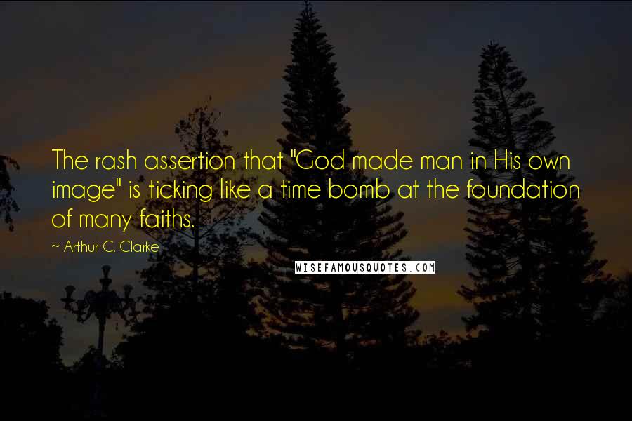 Arthur C. Clarke Quotes: The rash assertion that "God made man in His own image" is ticking like a time bomb at the foundation of many faiths.