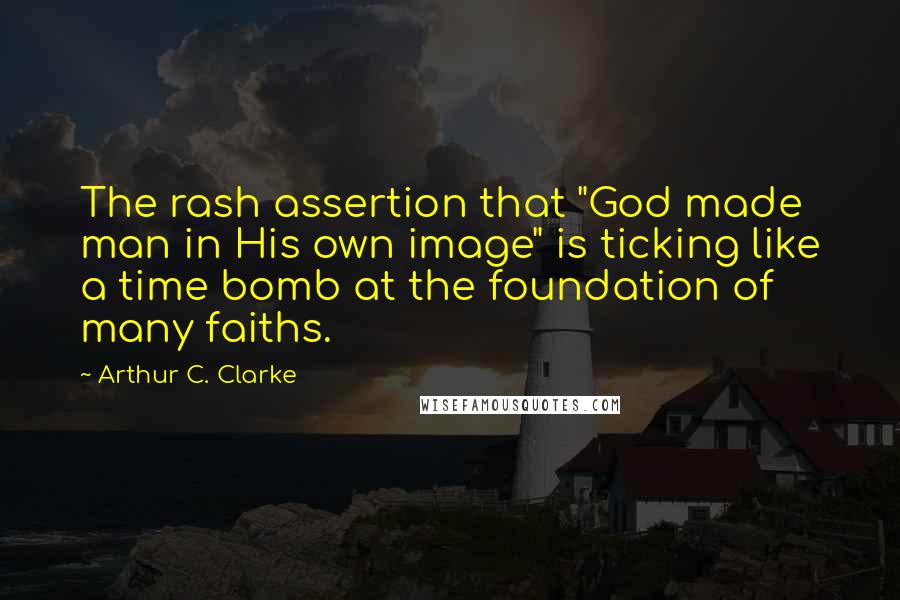 Arthur C. Clarke Quotes: The rash assertion that "God made man in His own image" is ticking like a time bomb at the foundation of many faiths.