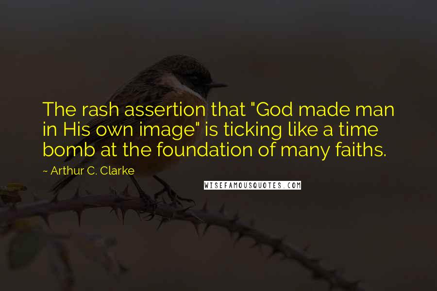 Arthur C. Clarke Quotes: The rash assertion that "God made man in His own image" is ticking like a time bomb at the foundation of many faiths.