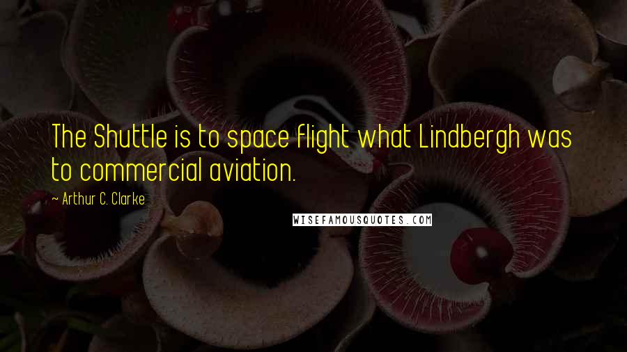 Arthur C. Clarke Quotes: The Shuttle is to space flight what Lindbergh was to commercial aviation.