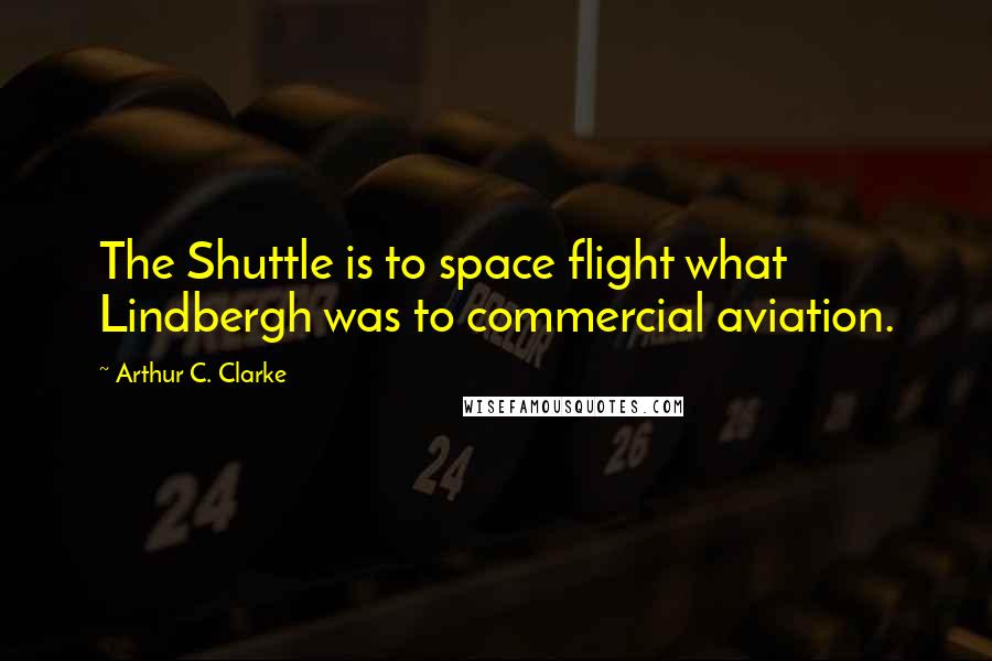 Arthur C. Clarke Quotes: The Shuttle is to space flight what Lindbergh was to commercial aviation.