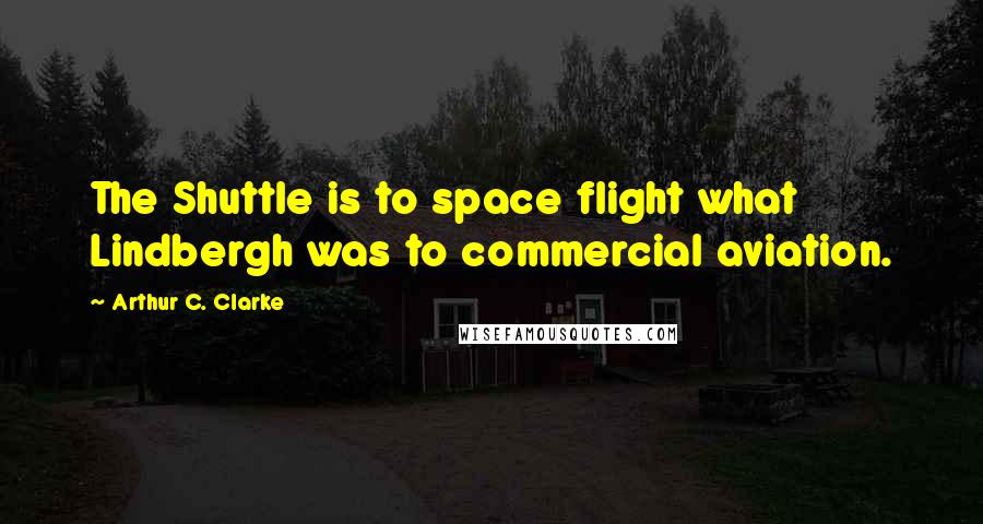 Arthur C. Clarke Quotes: The Shuttle is to space flight what Lindbergh was to commercial aviation.