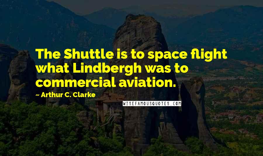 Arthur C. Clarke Quotes: The Shuttle is to space flight what Lindbergh was to commercial aviation.