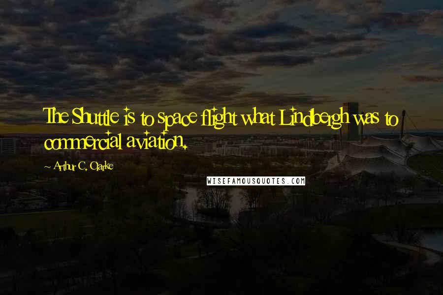 Arthur C. Clarke Quotes: The Shuttle is to space flight what Lindbergh was to commercial aviation.