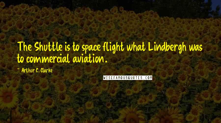 Arthur C. Clarke Quotes: The Shuttle is to space flight what Lindbergh was to commercial aviation.