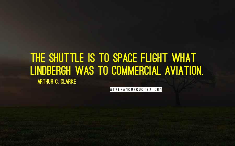 Arthur C. Clarke Quotes: The Shuttle is to space flight what Lindbergh was to commercial aviation.