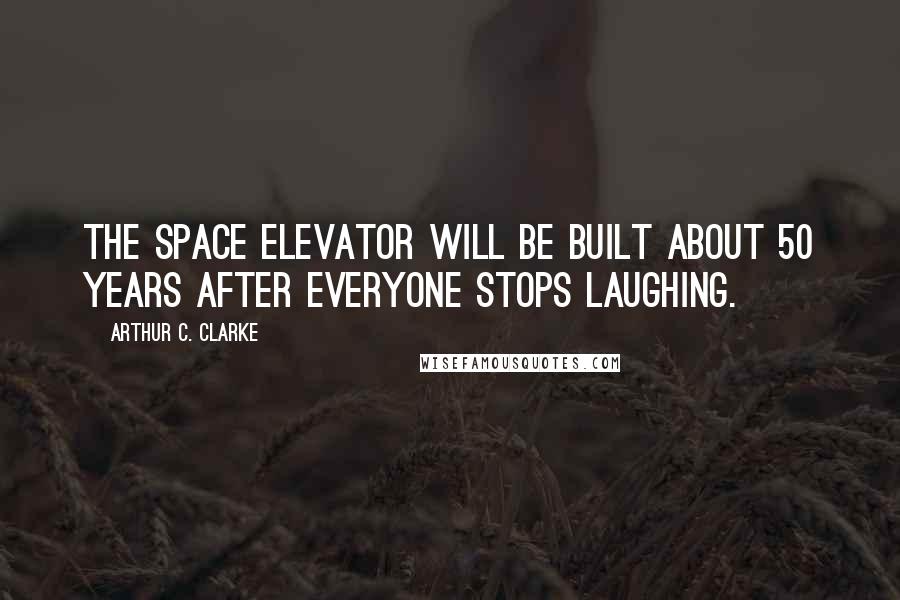 Arthur C. Clarke Quotes: The space elevator will be built about 50 years after everyone stops laughing.