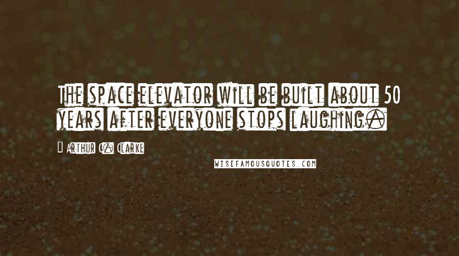 Arthur C. Clarke Quotes: The space elevator will be built about 50 years after everyone stops laughing.