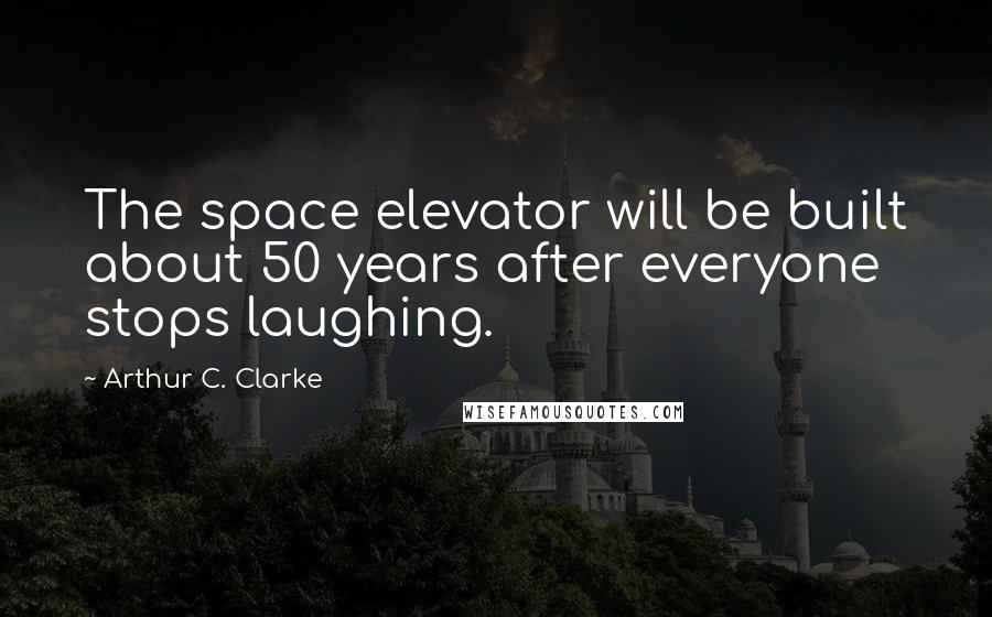 Arthur C. Clarke Quotes: The space elevator will be built about 50 years after everyone stops laughing.