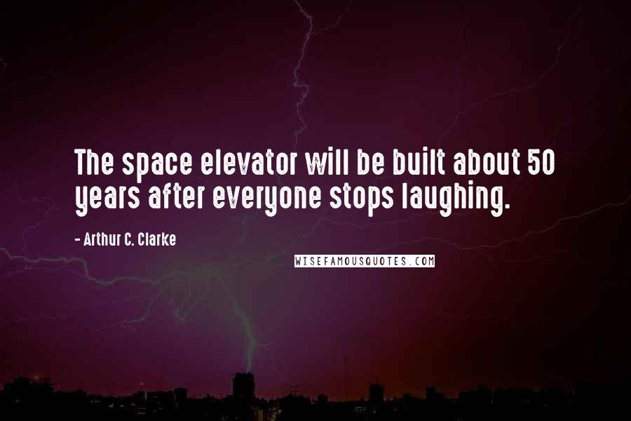 Arthur C. Clarke Quotes: The space elevator will be built about 50 years after everyone stops laughing.