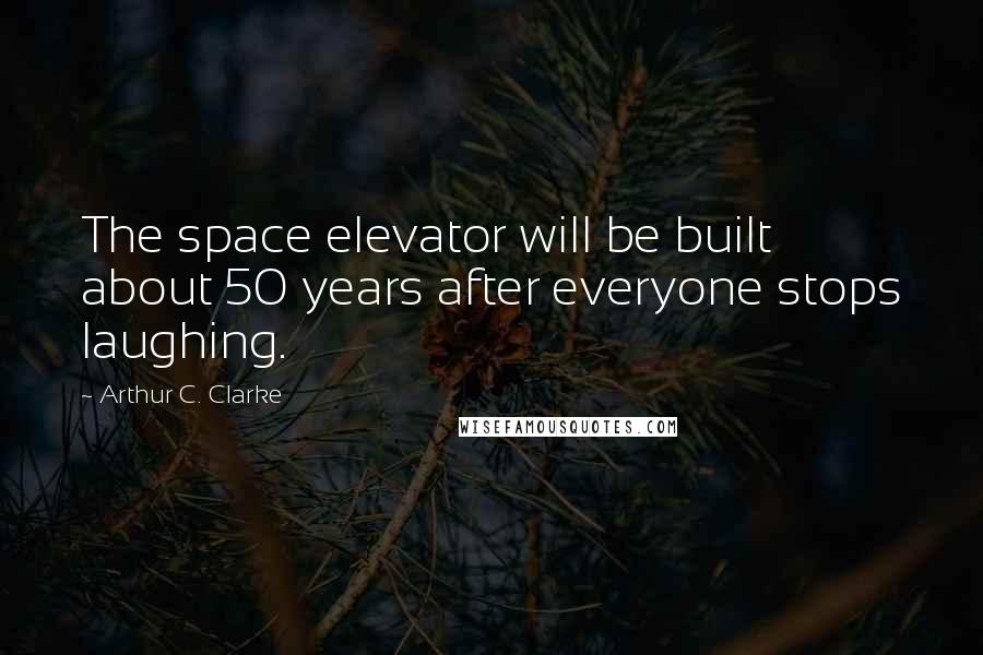 Arthur C. Clarke Quotes: The space elevator will be built about 50 years after everyone stops laughing.