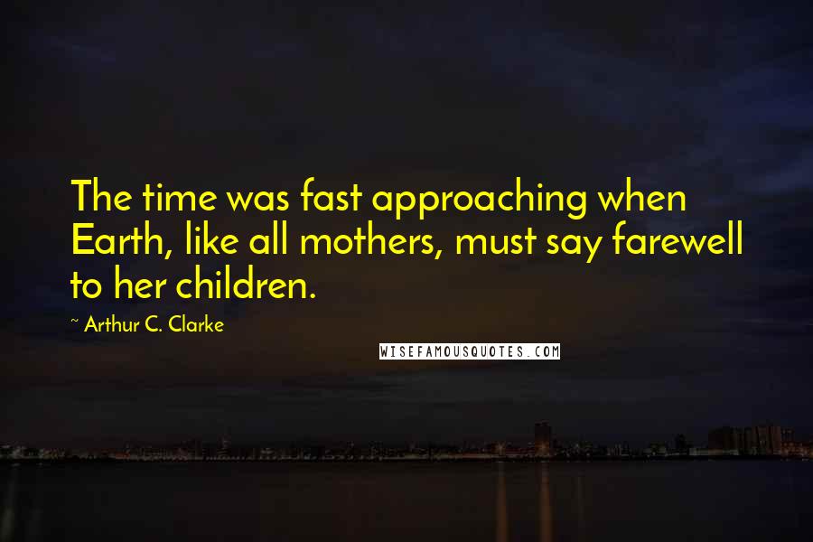 Arthur C. Clarke Quotes: The time was fast approaching when Earth, like all mothers, must say farewell to her children.