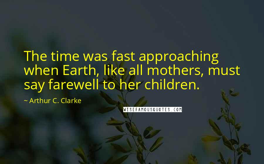 Arthur C. Clarke Quotes: The time was fast approaching when Earth, like all mothers, must say farewell to her children.