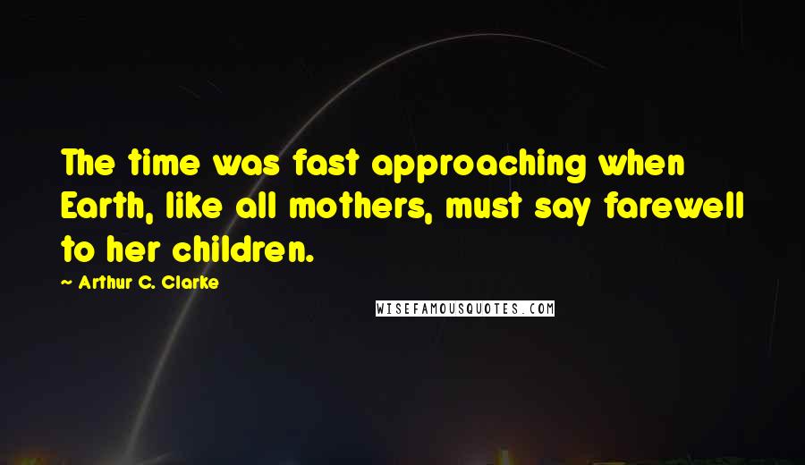Arthur C. Clarke Quotes: The time was fast approaching when Earth, like all mothers, must say farewell to her children.