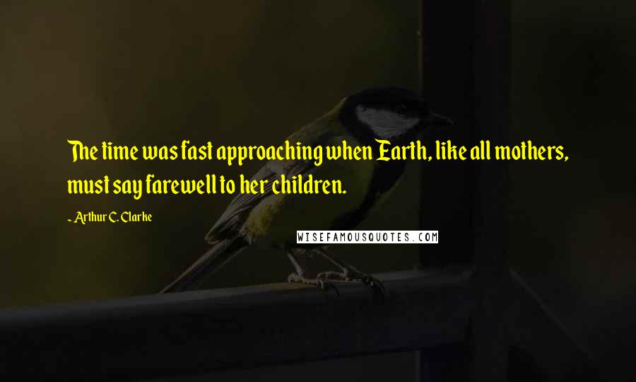 Arthur C. Clarke Quotes: The time was fast approaching when Earth, like all mothers, must say farewell to her children.