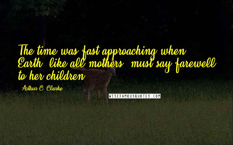 Arthur C. Clarke Quotes: The time was fast approaching when Earth, like all mothers, must say farewell to her children.