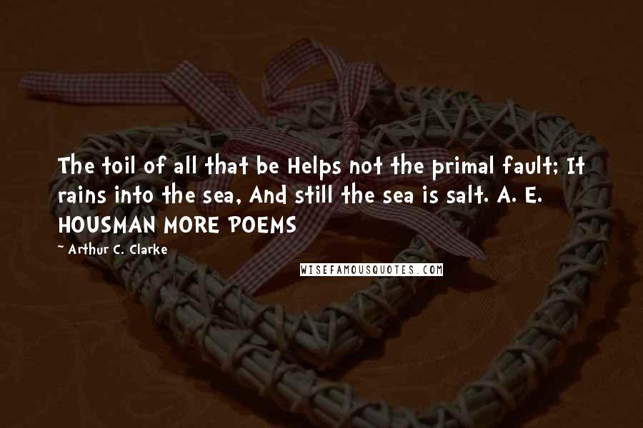 Arthur C. Clarke Quotes: The toil of all that be Helps not the primal fault; It rains into the sea, And still the sea is salt. A. E. HOUSMAN MORE POEMS