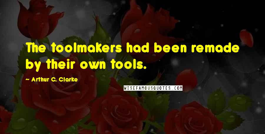 Arthur C. Clarke Quotes: The toolmakers had been remade by their own tools.