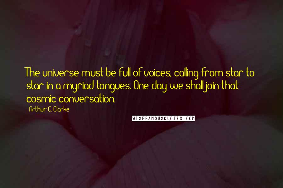 Arthur C. Clarke Quotes: The universe must be full of voices, calling from star to star in a myriad tongues. One day we shall join that cosmic conversation.