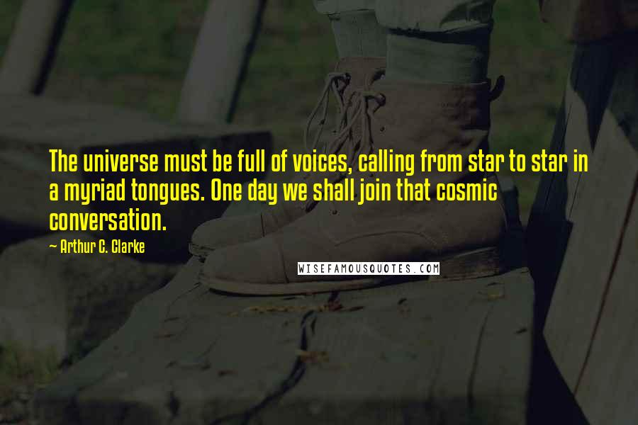 Arthur C. Clarke Quotes: The universe must be full of voices, calling from star to star in a myriad tongues. One day we shall join that cosmic conversation.