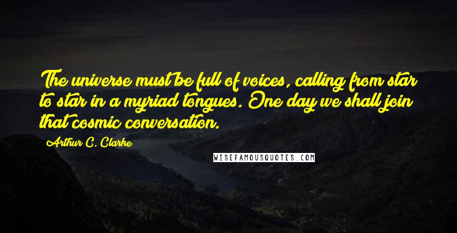 Arthur C. Clarke Quotes: The universe must be full of voices, calling from star to star in a myriad tongues. One day we shall join that cosmic conversation.