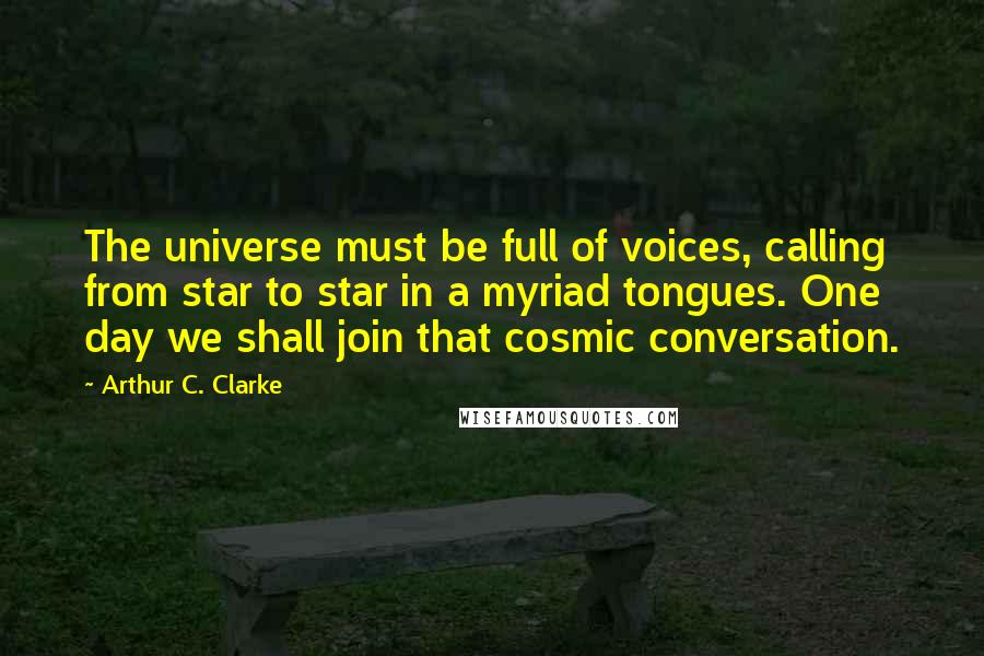 Arthur C. Clarke Quotes: The universe must be full of voices, calling from star to star in a myriad tongues. One day we shall join that cosmic conversation.
