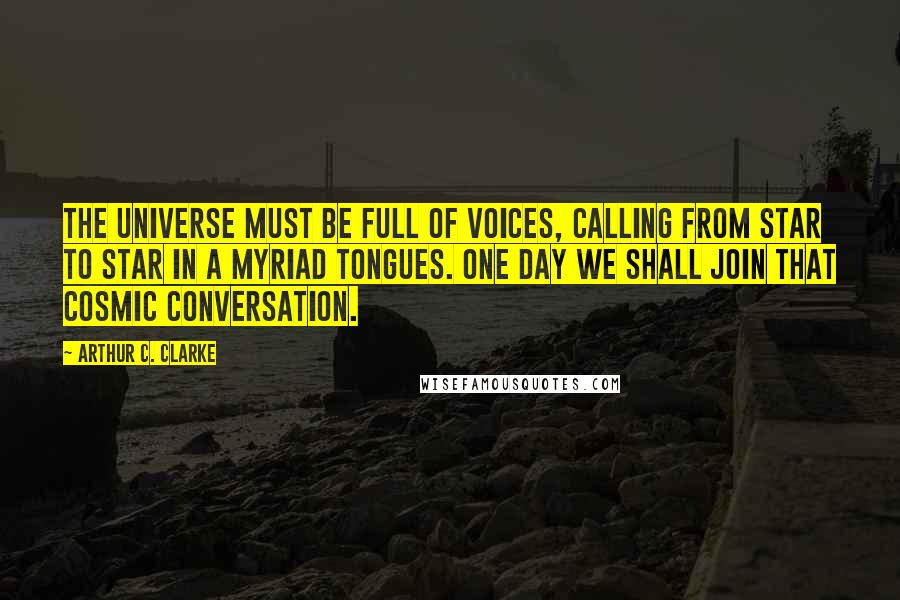 Arthur C. Clarke Quotes: The universe must be full of voices, calling from star to star in a myriad tongues. One day we shall join that cosmic conversation.