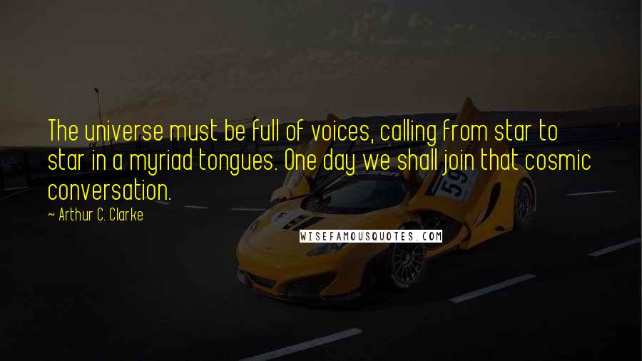 Arthur C. Clarke Quotes: The universe must be full of voices, calling from star to star in a myriad tongues. One day we shall join that cosmic conversation.