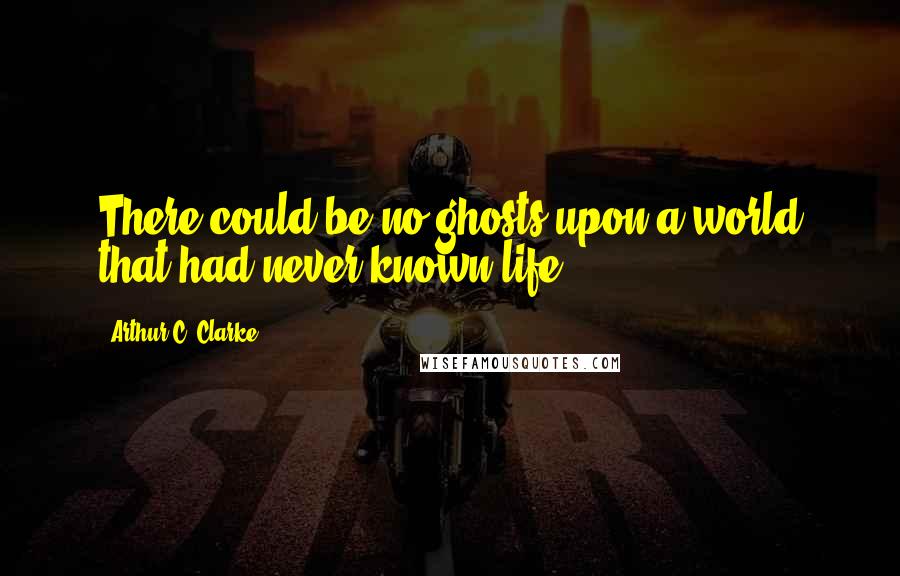 Arthur C. Clarke Quotes: There could be no ghosts upon a world that had never known life.