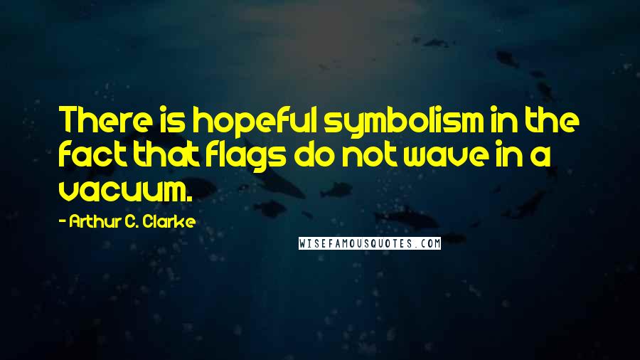 Arthur C. Clarke Quotes: There is hopeful symbolism in the fact that flags do not wave in a vacuum.