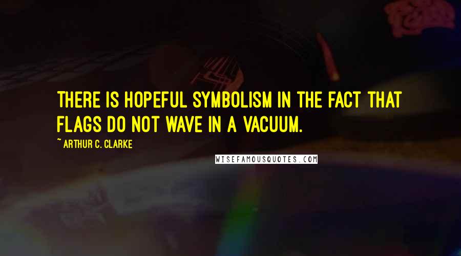 Arthur C. Clarke Quotes: There is hopeful symbolism in the fact that flags do not wave in a vacuum.