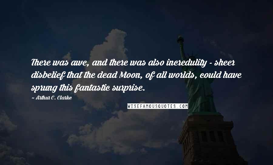 Arthur C. Clarke Quotes: There was awe, and there was also incredulity - sheer disbelief that the dead Moon, of all worlds, could have sprung this fantastic surprise.