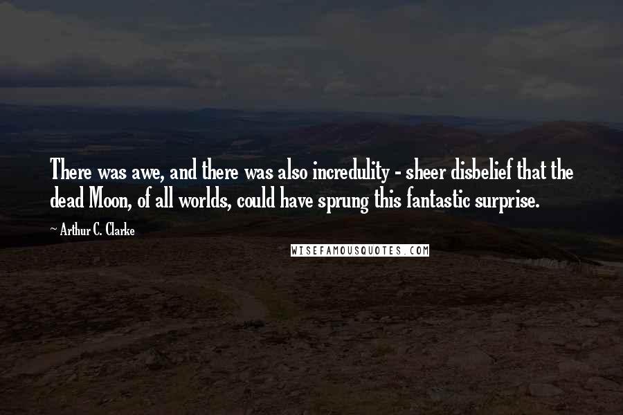 Arthur C. Clarke Quotes: There was awe, and there was also incredulity - sheer disbelief that the dead Moon, of all worlds, could have sprung this fantastic surprise.