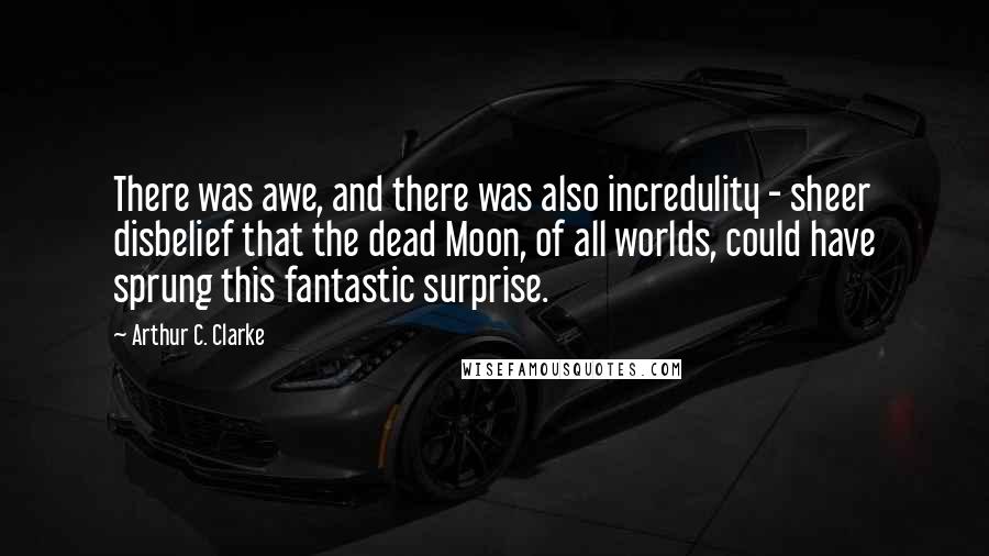 Arthur C. Clarke Quotes: There was awe, and there was also incredulity - sheer disbelief that the dead Moon, of all worlds, could have sprung this fantastic surprise.