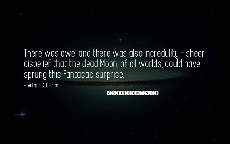 Arthur C. Clarke Quotes: There was awe, and there was also incredulity - sheer disbelief that the dead Moon, of all worlds, could have sprung this fantastic surprise.