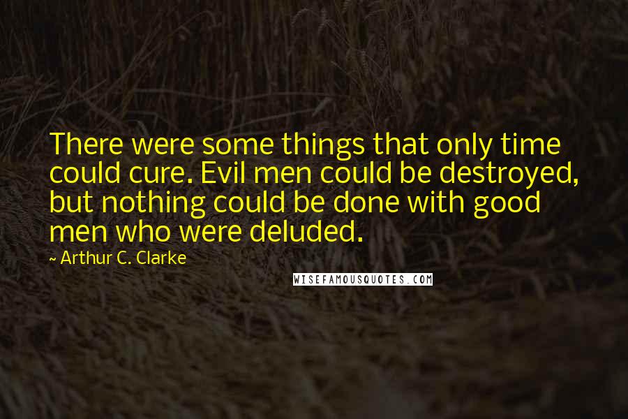 Arthur C. Clarke Quotes: There were some things that only time could cure. Evil men could be destroyed, but nothing could be done with good men who were deluded.