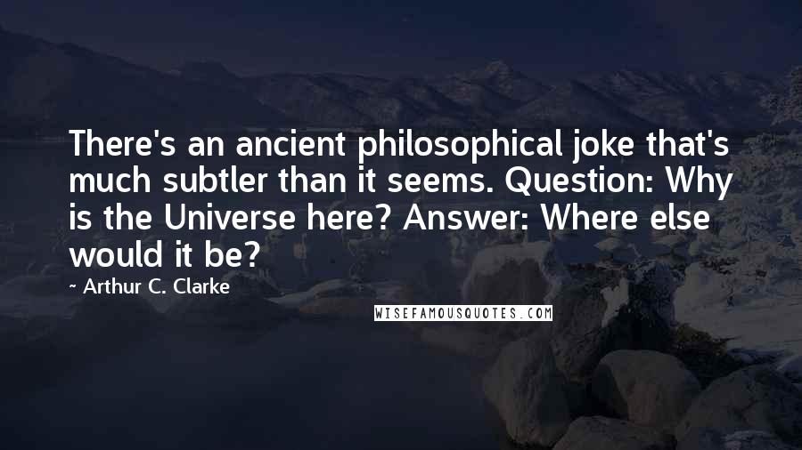 Arthur C. Clarke Quotes: There's an ancient philosophical joke that's much subtler than it seems. Question: Why is the Universe here? Answer: Where else would it be?