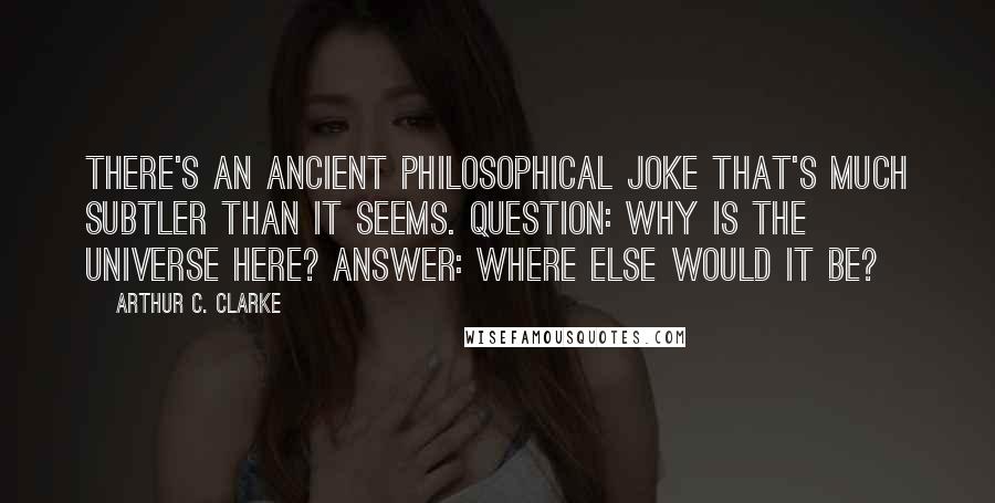 Arthur C. Clarke Quotes: There's an ancient philosophical joke that's much subtler than it seems. Question: Why is the Universe here? Answer: Where else would it be?