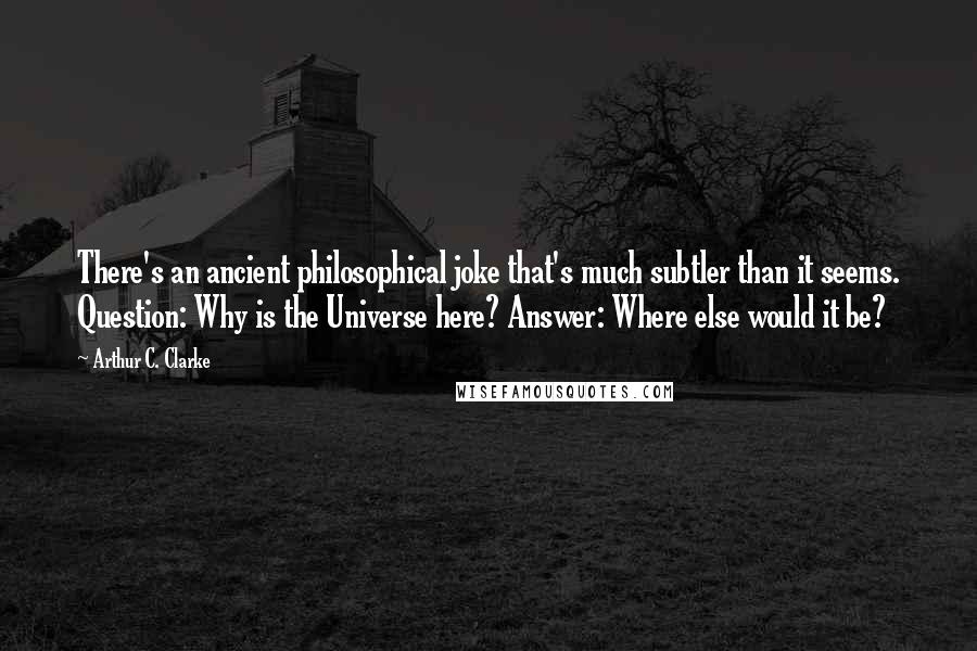 Arthur C. Clarke Quotes: There's an ancient philosophical joke that's much subtler than it seems. Question: Why is the Universe here? Answer: Where else would it be?