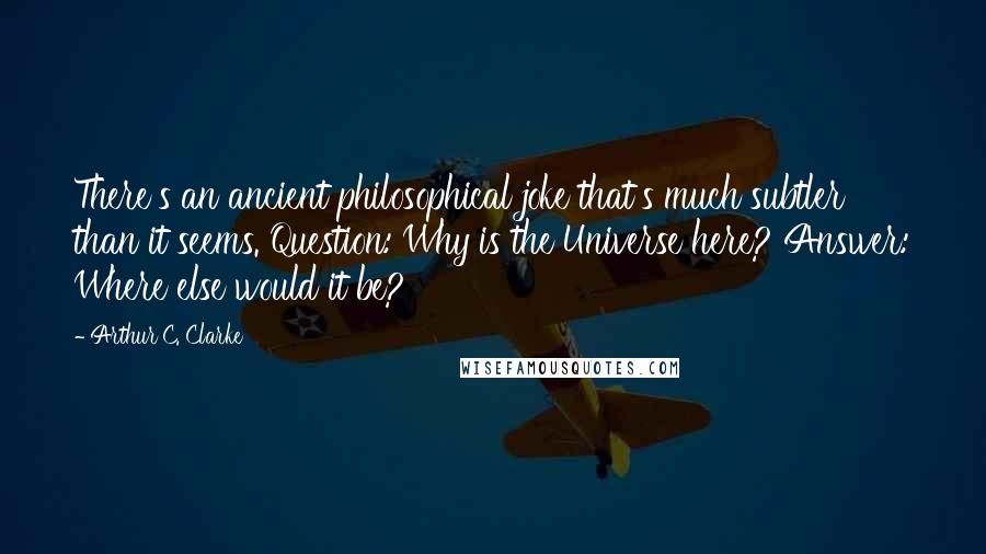 Arthur C. Clarke Quotes: There's an ancient philosophical joke that's much subtler than it seems. Question: Why is the Universe here? Answer: Where else would it be?