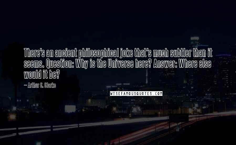 Arthur C. Clarke Quotes: There's an ancient philosophical joke that's much subtler than it seems. Question: Why is the Universe here? Answer: Where else would it be?