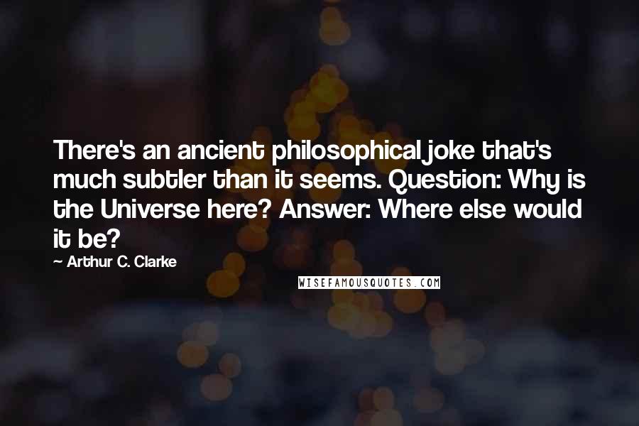 Arthur C. Clarke Quotes: There's an ancient philosophical joke that's much subtler than it seems. Question: Why is the Universe here? Answer: Where else would it be?