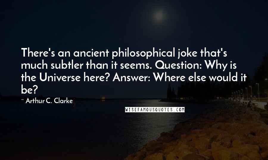 Arthur C. Clarke Quotes: There's an ancient philosophical joke that's much subtler than it seems. Question: Why is the Universe here? Answer: Where else would it be?