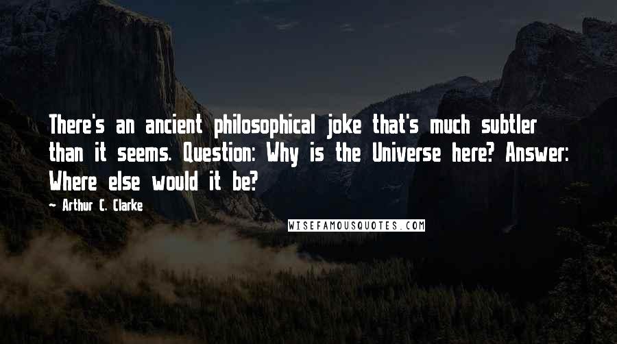 Arthur C. Clarke Quotes: There's an ancient philosophical joke that's much subtler than it seems. Question: Why is the Universe here? Answer: Where else would it be?