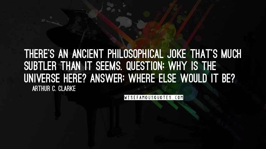 Arthur C. Clarke Quotes: There's an ancient philosophical joke that's much subtler than it seems. Question: Why is the Universe here? Answer: Where else would it be?