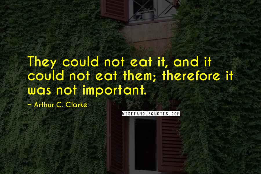 Arthur C. Clarke Quotes: They could not eat it, and it could not eat them; therefore it was not important.